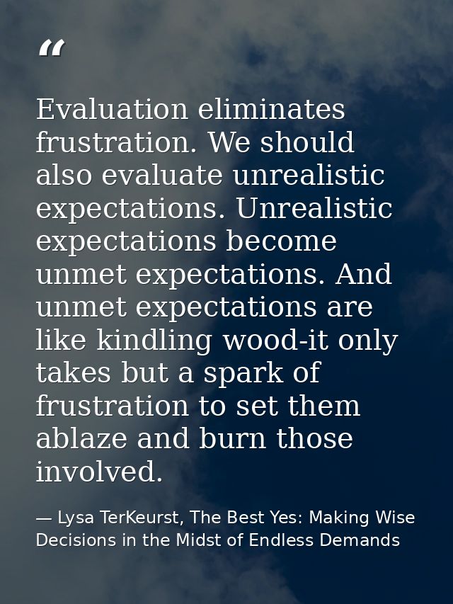 Evaluation eliminates frustration. We should also evaluate unrealistic expectations. Unrealistic expectations become unm — Lysa TerKeurst, The Best Yes: Making Wise Decisions in the Midst of Endless Demands