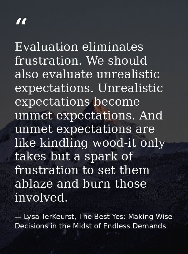 Evaluation eliminates frustration. We should also evaluate unrealistic expectations. Unrealistic expectations become unm — Lysa TerKeurst, The Best Yes: Making Wise Decisions in the Midst of Endless Demands