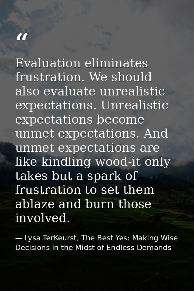 Evaluation eliminates frustration. We should also evaluate unrealistic expectations. Unrealistic expectations become unm — Lysa TerKeurst, The Best Yes: Making Wise Decisions in the Midst of Endless Demands