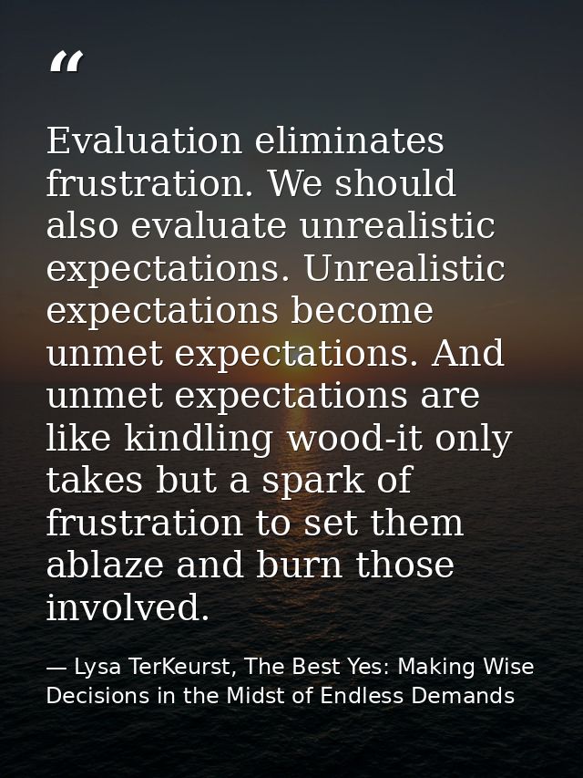 Evaluation eliminates frustration. We should also evaluate unrealistic expectations. Unrealistic expectations become unm — Lysa TerKeurst, The Best Yes: Making Wise Decisions in the Midst of Endless Demands