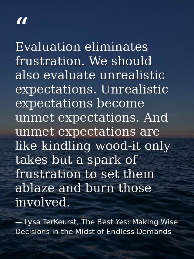Evaluation eliminates frustration. We should also evaluate unrealistic expectations. Unrealistic expectations become unm — Lysa TerKeurst, The Best Yes: Making Wise Decisions in the Midst of Endless Demands