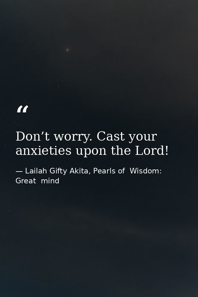 Don’t worry. Cast your anxieties upon the Lord! — Lailah Gifty Akita, Pearls of  Wisdom: Great  mind