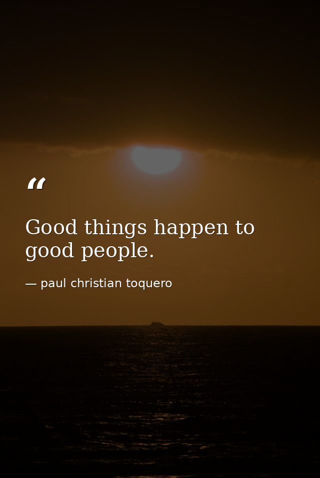 Good things happen to good people. — paul christian toquero