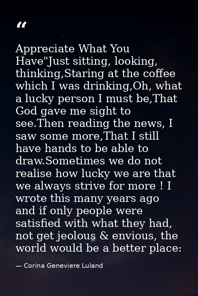 Appreciate What You Have"Just sitting, looking, thinking,Staring at the coffee which I was drinking,Oh, what a lucky per — Corina Geneviere Luland
