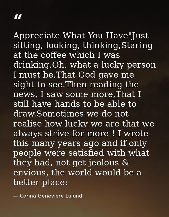 Appreciate What You Have"Just sitting, looking, thinking,Staring at the coffee which I was drinking,Oh, what a lucky per — Corina Geneviere Luland