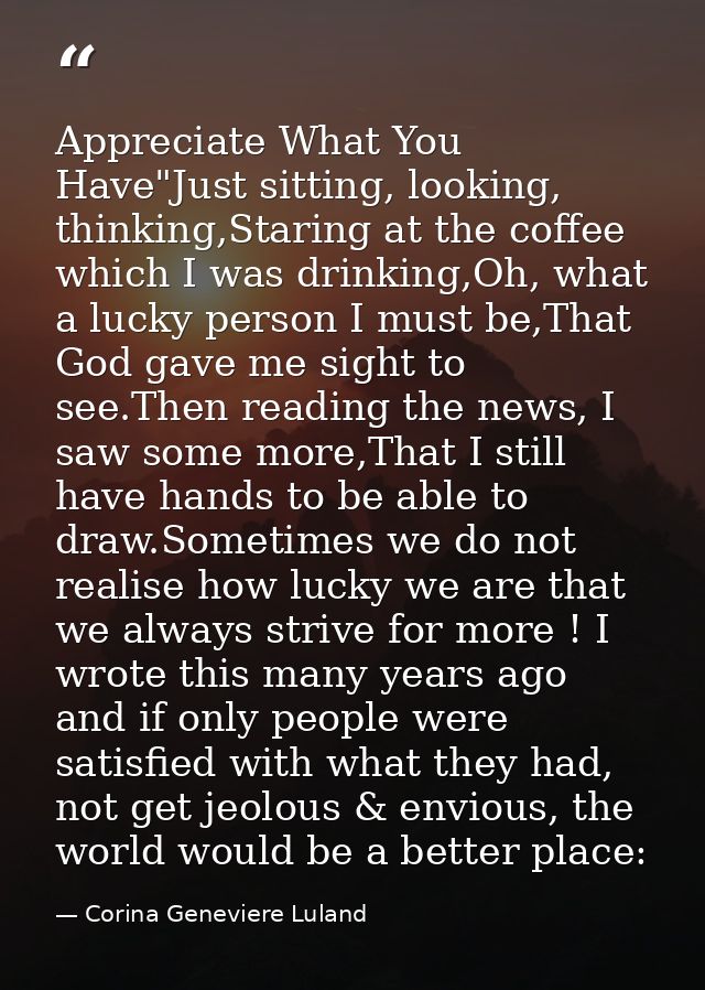 Appreciate What You Have"Just sitting, looking, thinking,Staring at the coffee which I was drinking,Oh, what a lucky per — Corina Geneviere Luland