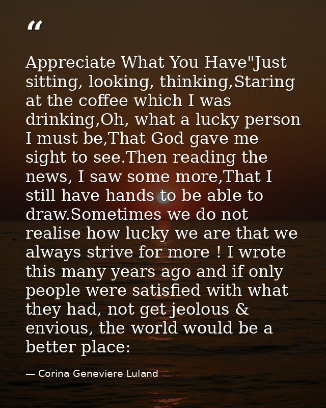 Appreciate What You Have"Just sitting, looking, thinking,Staring at the coffee which I was drinking,Oh, what a lucky per — Corina Geneviere Luland