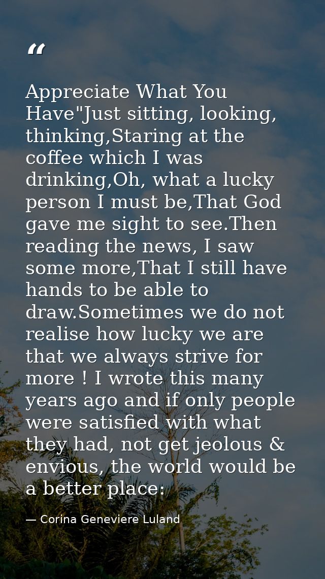 Appreciate What You Have"Just sitting, looking, thinking,Staring at the coffee which I was drinking,Oh, what a lucky per — Corina Geneviere Luland