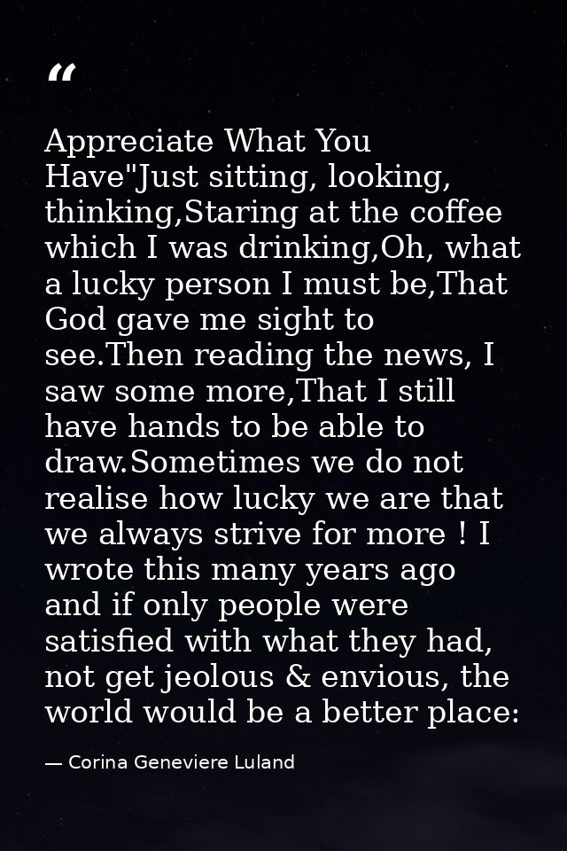 Appreciate What You Have"Just sitting, looking, thinking,Staring at the coffee which I was drinking,Oh, what a lucky per — Corina Geneviere Luland