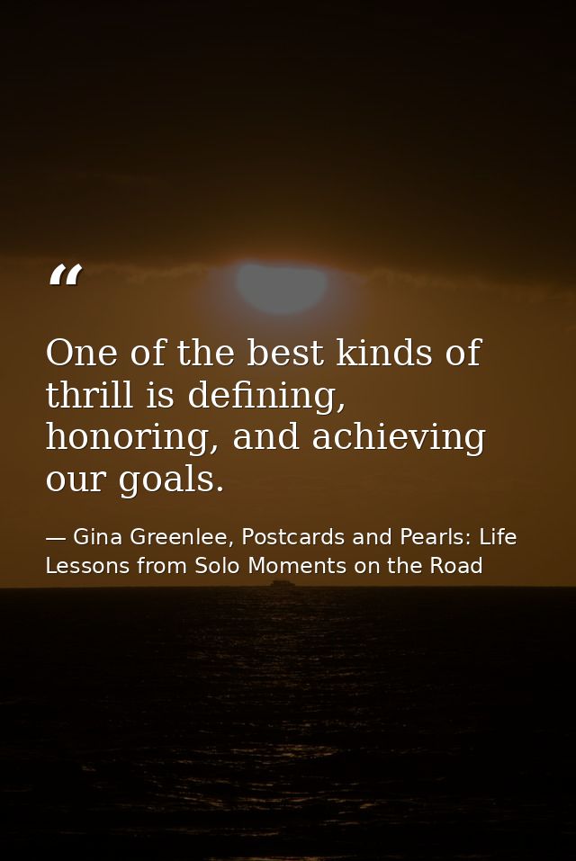 One of the best kinds of thrill is defining, honoring, and achieving our goals. — Gina Greenlee, Postcards and Pearls: Life Lessons from Solo Moments on the Road
