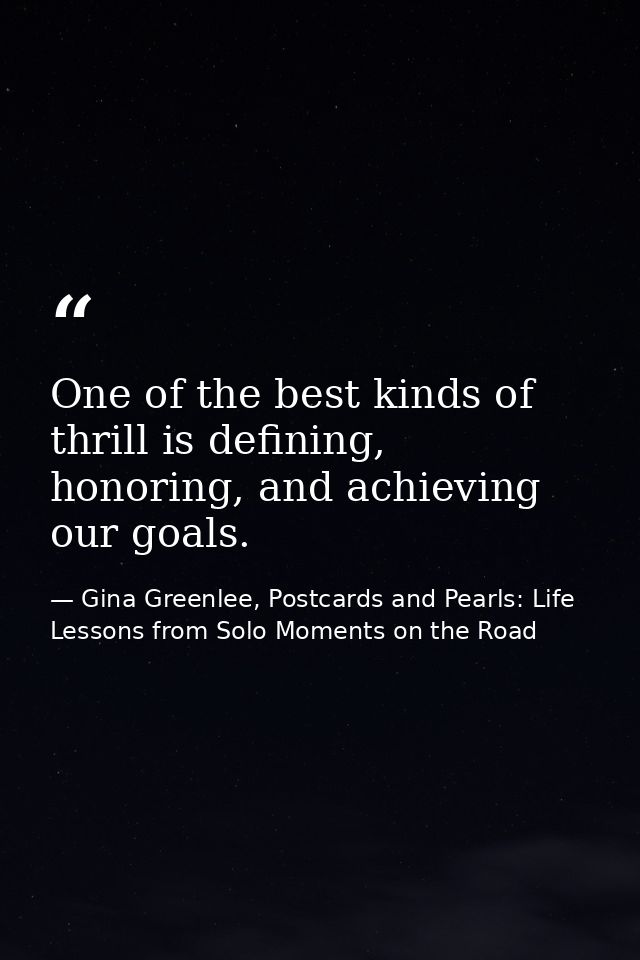 One of the best kinds of thrill is defining, honoring, and achieving our goals. — Gina Greenlee, Postcards and Pearls: Life Lessons from Solo Moments on the Road