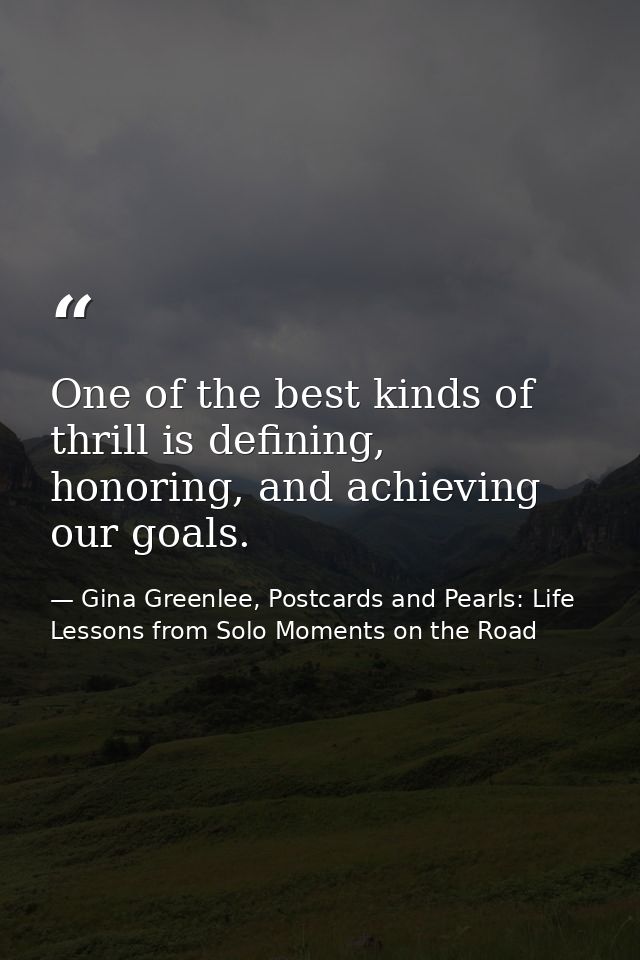 One of the best kinds of thrill is defining, honoring, and achieving our goals. — Gina Greenlee, Postcards and Pearls: Life Lessons from Solo Moments on the Road