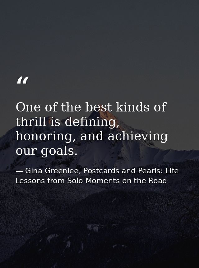 One of the best kinds of thrill is defining, honoring, and achieving our goals. — Gina Greenlee, Postcards and Pearls: Life Lessons from Solo Moments on the Road