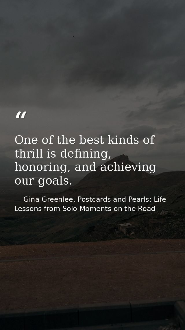 One of the best kinds of thrill is defining, honoring, and achieving our goals. — Gina Greenlee, Postcards and Pearls: Life Lessons from Solo Moments on the Road