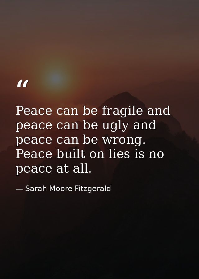 Peace can be fragile and peace can be ugly and peace can be wrong. Peace built on lies is no peace at all. — Sarah Moore Fitzgerald