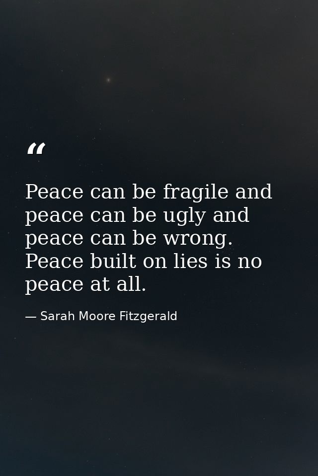 Peace can be fragile and peace can be ugly and peace can be wrong. Peace built on lies is no peace at all. — Sarah Moore Fitzgerald