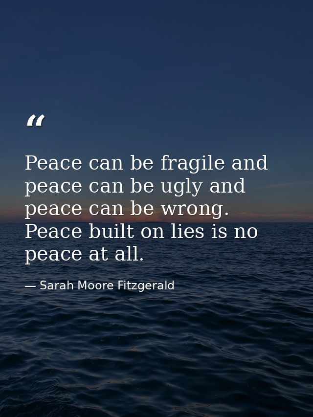 Peace can be fragile and peace can be ugly and peace can be wrong. Peace built on lies is no peace at all. — Sarah Moore Fitzgerald