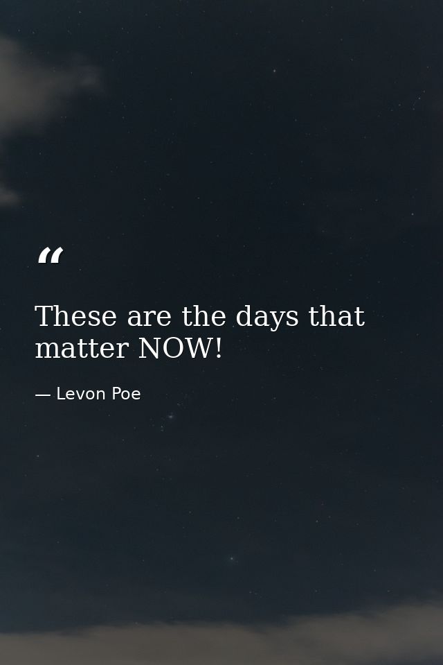 These are the days that matter NOW! — Levon Poe