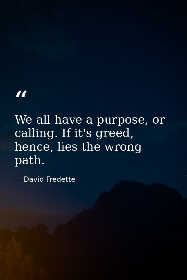 We all have a purpose, or calling. If it's greed, hence, lies the wrong path. — David Fredette