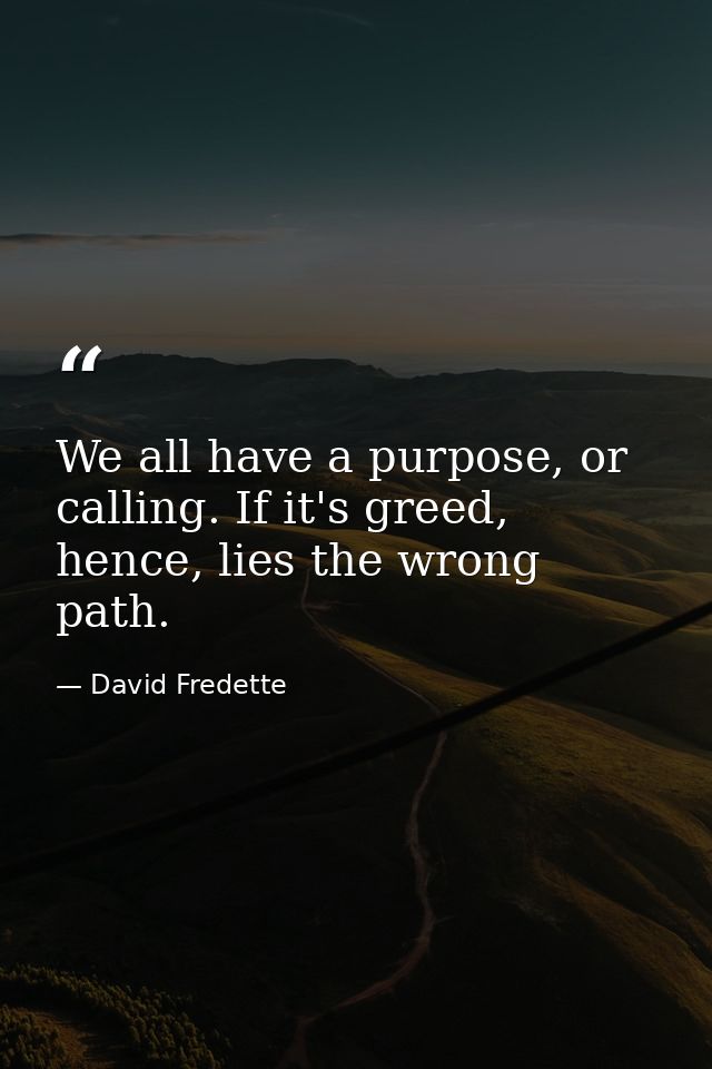 We all have a purpose, or calling. If it's greed, hence, lies the wrong path. — David Fredette