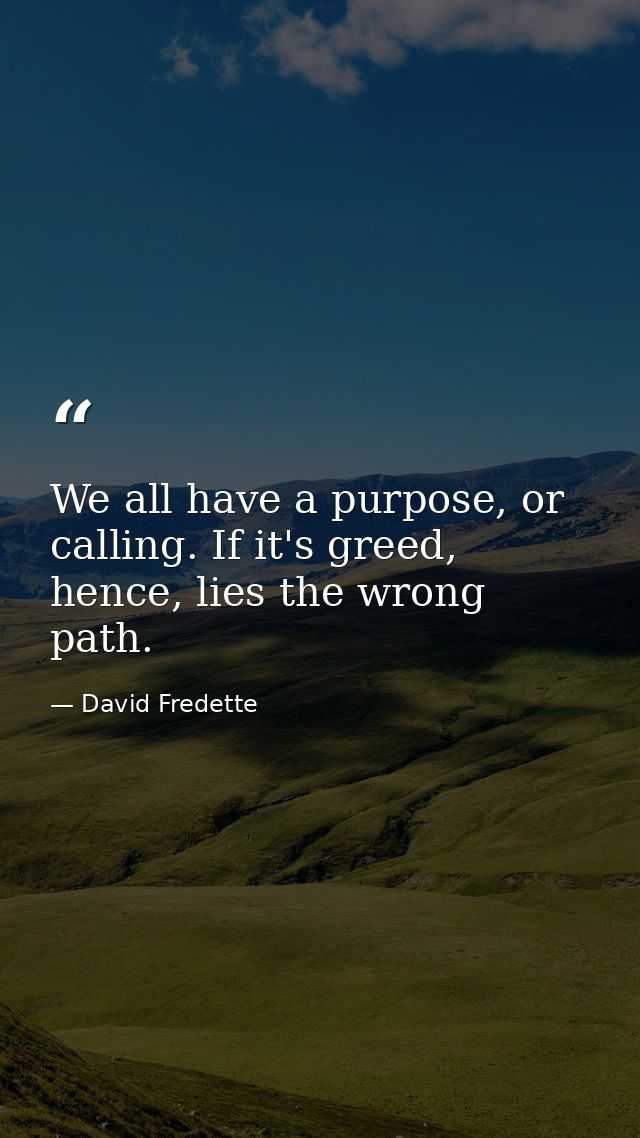 We all have a purpose, or calling. If it's greed, hence, lies the wrong path. — David Fredette