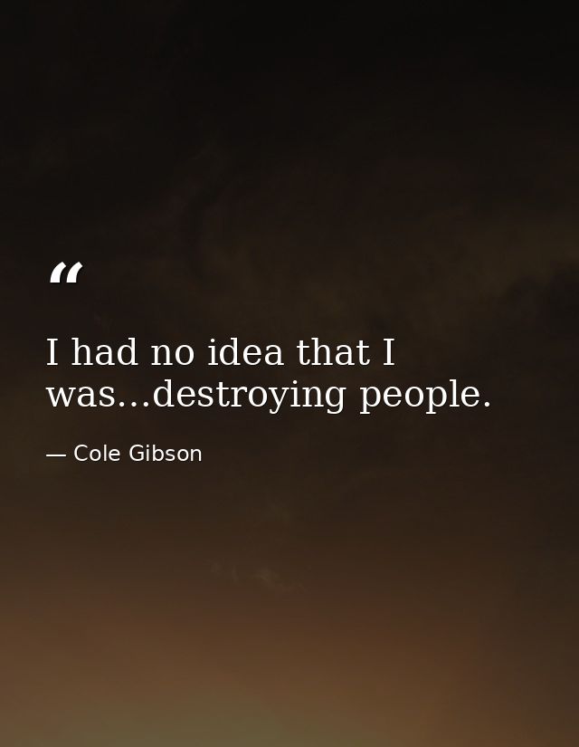 I had no idea that I was…destroying people. — Cole Gibson