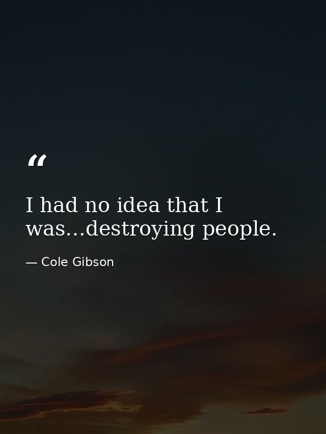 I had no idea that I was…destroying people. — Cole Gibson