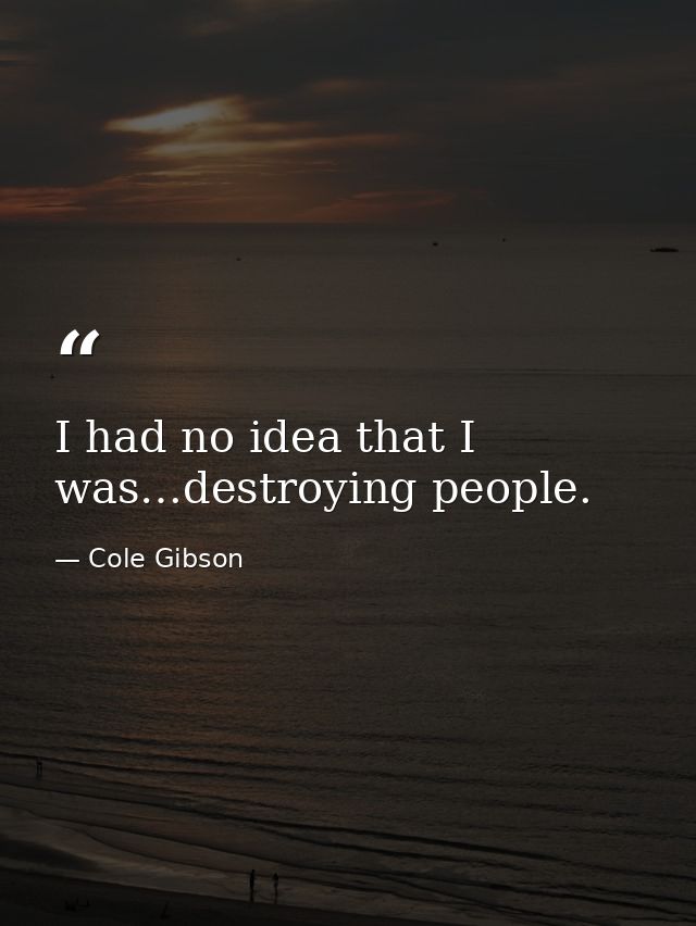 I had no idea that I was…destroying people. — Cole Gibson