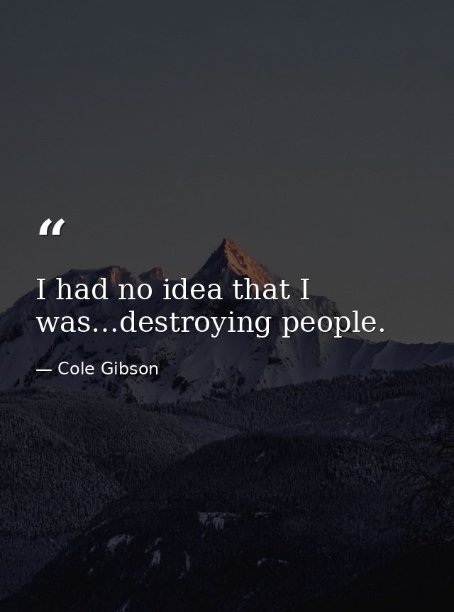 I had no idea that I was…destroying people. — Cole Gibson