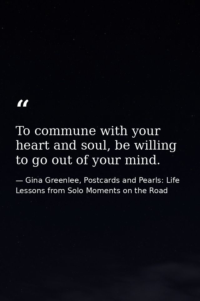 To commune with your heart and soul, be willing to go out of your mind. — Gina Greenlee, Postcards and Pearls: Life Lessons from Solo Moments on the Road