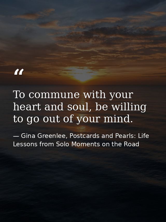 To commune with your heart and soul, be willing to go out of your mind. — Gina Greenlee, Postcards and Pearls: Life Lessons from Solo Moments on the Road
