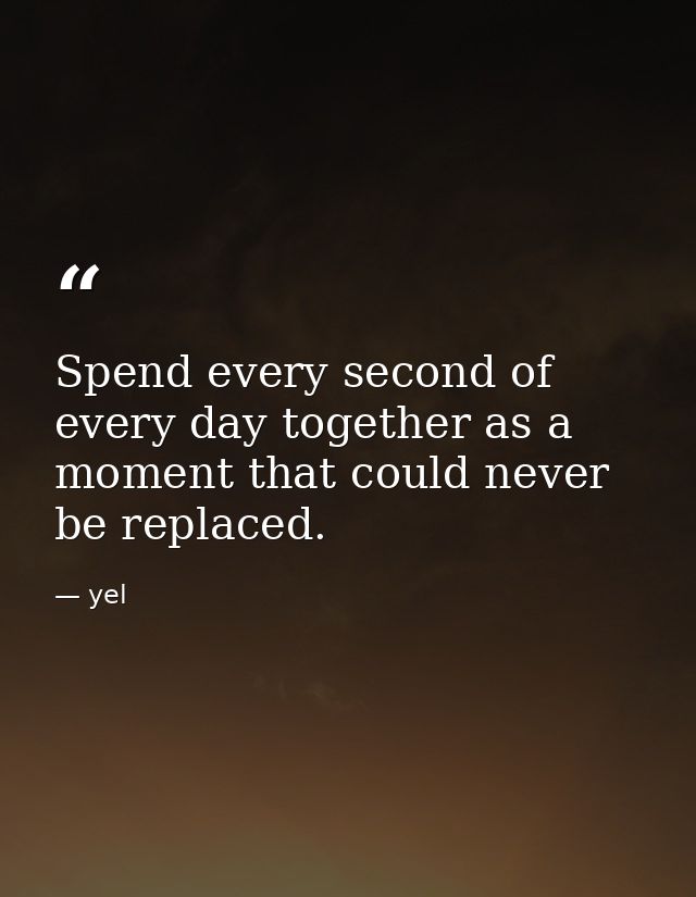 Spend every second of every day together as a moment that could never be replaced. — yel