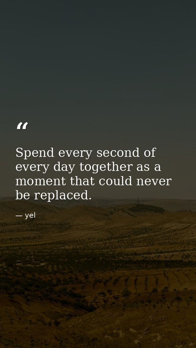 Spend every second of every day together as a moment that could never be replaced. — yel