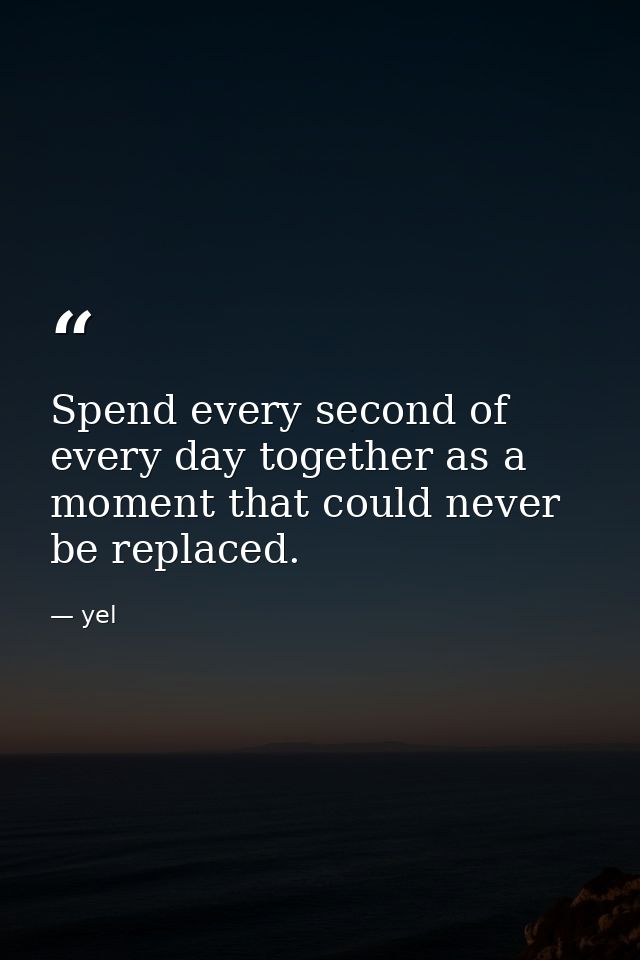 Spend every second of every day together as a moment that could never be replaced. — yel