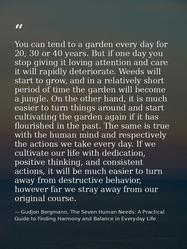 You can tend to a garden every day for 20, 30 or 40 years. But if one day you stop giving it loving attention and care i — Gudjon Bergmann, The Seven Human Needs: A Practical Guide to Finding Harmony and Balance in Everyday Life