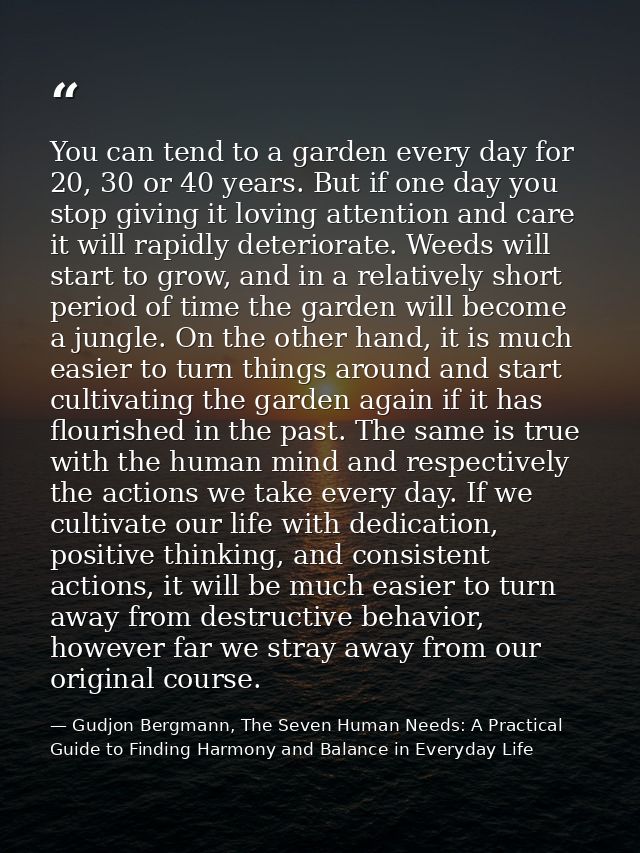 You can tend to a garden every day for 20, 30 or 40 years. But if one day you stop giving it loving attention and care i — Gudjon Bergmann, The Seven Human Needs: A Practical Guide to Finding Harmony and Balance in Everyday Life