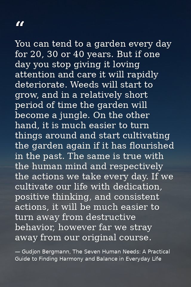 You can tend to a garden every day for 20, 30 or 40 years. But if one day you stop giving it loving attention and care i — Gudjon Bergmann, The Seven Human Needs: A Practical Guide to Finding Harmony and Balance in Everyday Life
