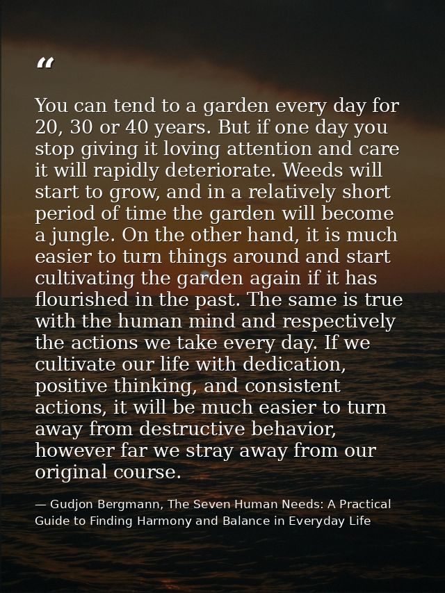 You can tend to a garden every day for 20, 30 or 40 years. But if one day you stop giving it loving attention and care i — Gudjon Bergmann, The Seven Human Needs: A Practical Guide to Finding Harmony and Balance in Everyday Life