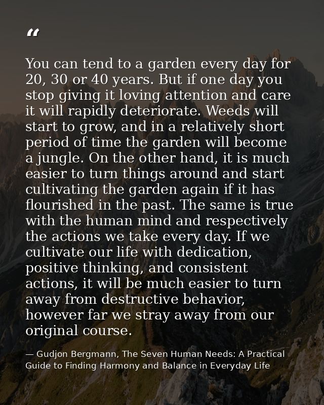 You can tend to a garden every day for 20, 30 or 40 years. But if one day you stop giving it loving attention and care i — Gudjon Bergmann, The Seven Human Needs: A Practical Guide to Finding Harmony and Balance in Everyday Life