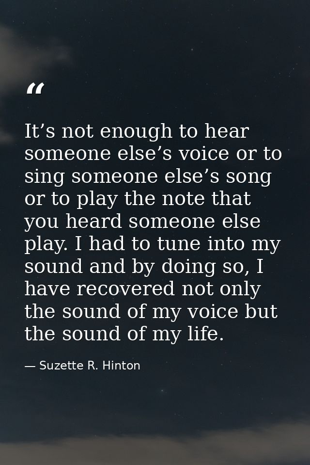 It’s not enough to hear someone else’s voice or to sing someone else’s song or to play the note that you heard someone e — Suzette R. Hinton