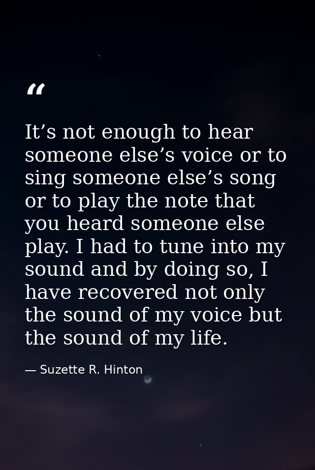 It’s not enough to hear someone else’s voice or to sing someone else’s song or to play the note that you heard someone e — Suzette R. Hinton