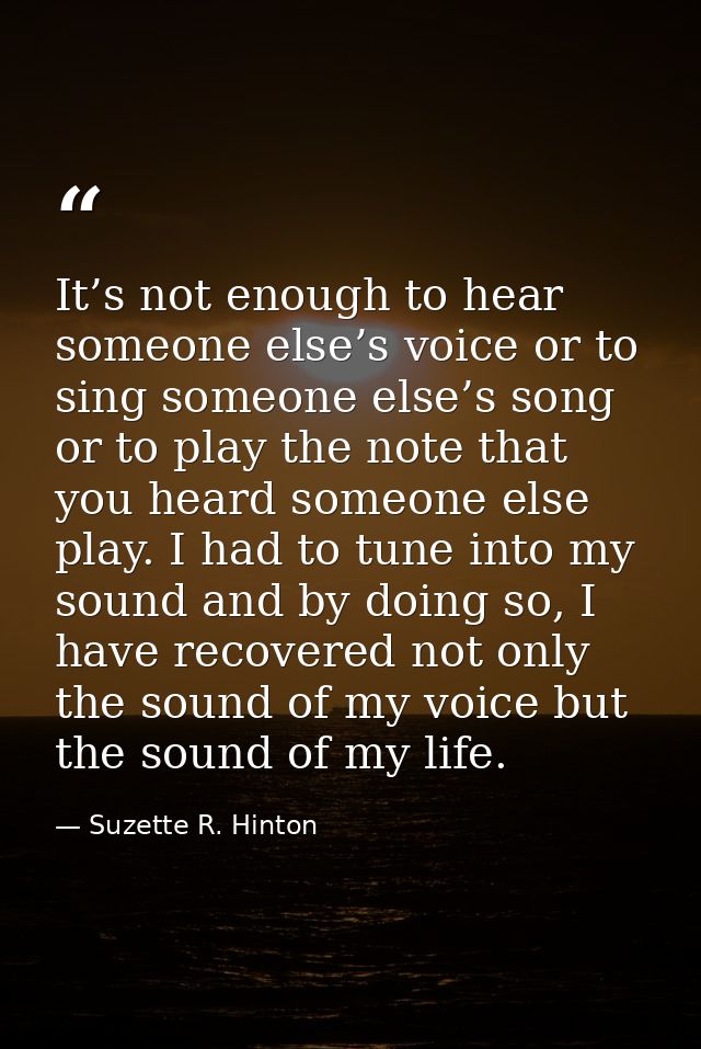 It’s not enough to hear someone else’s voice or to sing someone else’s song or to play the note that you heard someone e — Suzette R. Hinton