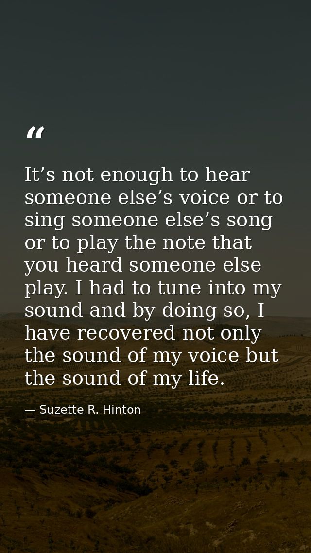 It’s not enough to hear someone else’s voice or to sing someone else’s song or to play the note that you heard someone e — Suzette R. Hinton