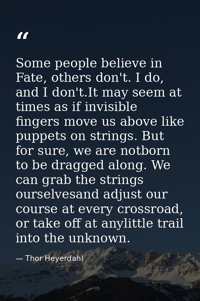 Some people believe in Fate, others don't. I do, and I don't.It may seem at times as if invisible fingers move us above  — Thor Heyerdahl