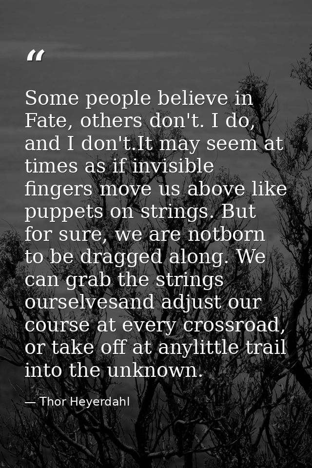 Some people believe in Fate, others don't. I do, and I don't.It may seem at times as if invisible fingers move us above  — Thor Heyerdahl