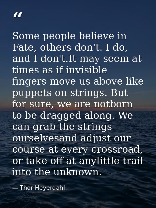 Some people believe in Fate, others don't. I do, and I don't.It may seem at times as if invisible fingers move us above  — Thor Heyerdahl