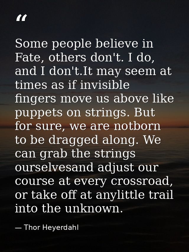 Some people believe in Fate, others don't. I do, and I don't.It may seem at times as if invisible fingers move us above  — Thor Heyerdahl
