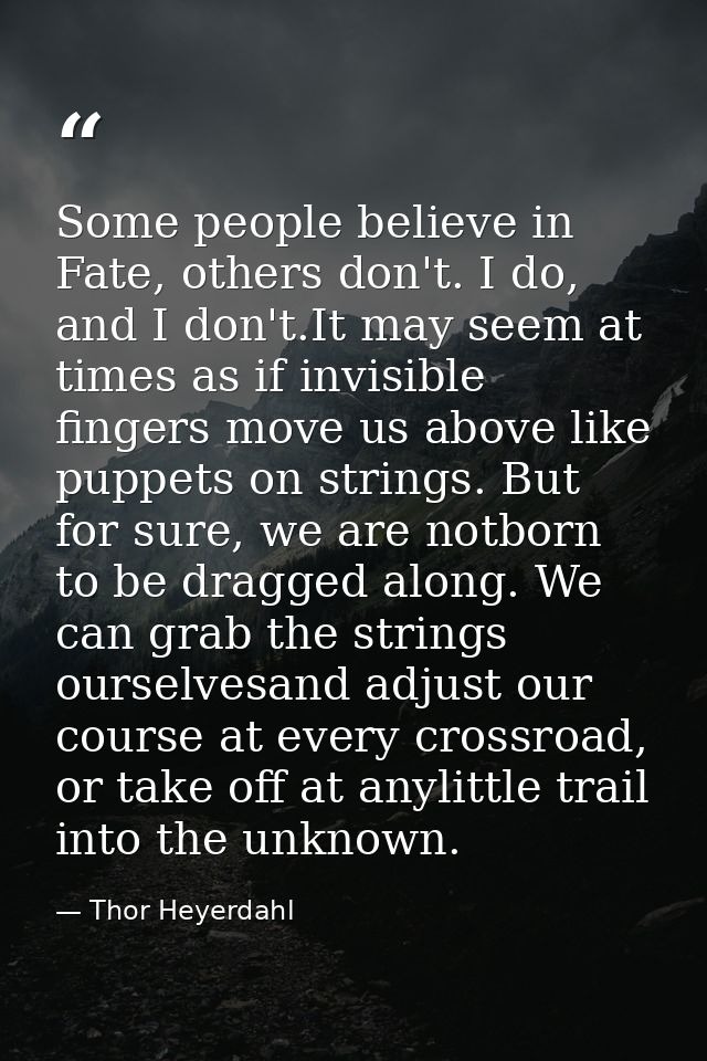 Some people believe in Fate, others don't. I do, and I don't.It may seem at times as if invisible fingers move us above  — Thor Heyerdahl