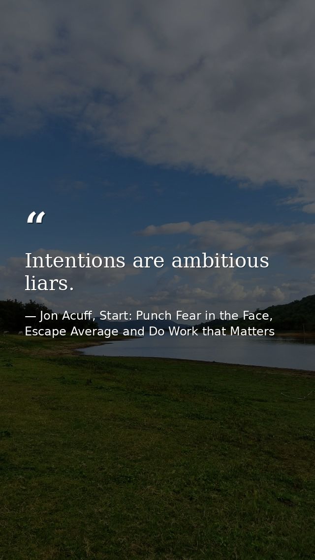 Intentions are ambitious liars. — Jon Acuff, Start: Punch Fear in the Face, Escape Average and Do Work that Matters