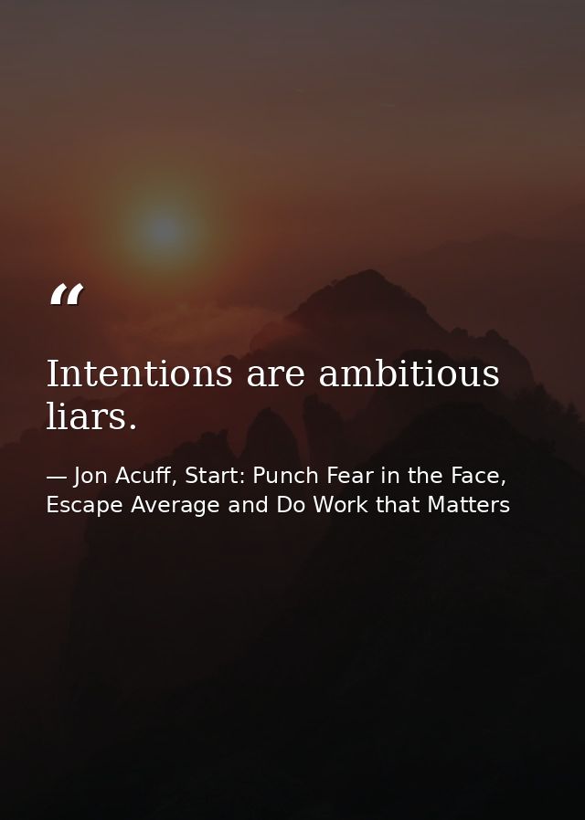 Intentions are ambitious liars. — Jon Acuff, Start: Punch Fear in the Face, Escape Average and Do Work that Matters
